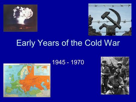 Early Years of the Cold War 1945 - 1970. 1945 Yalta Conference –Churchill, Stalin, Roosevelt –Germany divided –Poland “free elections” United Nations.