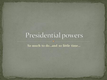 So much to do…and so little time…. The President’s powers can be broken down into a few major categories: 1. Executive 2. Diplomatic and Military 3.
