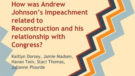 How was Andrew Johnson’s Impeachment related to Reconstruction and his relationship with Congress? Kaitlyn Dorsey, Jamie Madsen, Havan Tem, Staci Thomas,