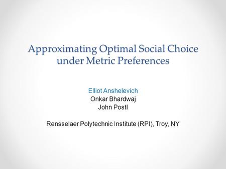 Approximating Optimal Social Choice under Metric Preferences Elliot Anshelevich Onkar Bhardwaj John Postl Rensselaer Polytechnic Institute (RPI), Troy,