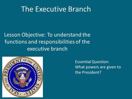 The Executive Branch Lesson Objective: To understand the functions and responsibilities of the executive branch Essential Question: What powers are given.