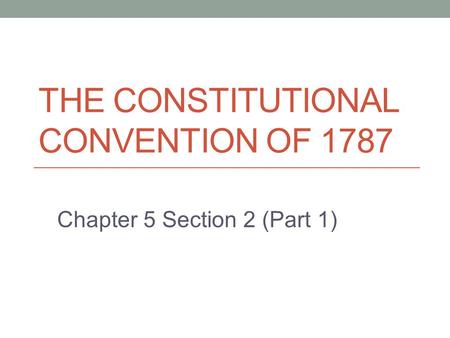 THE CONSTITUTIONAL CONVENTION OF 1787 Chapter 5 Section 2 (Part 1)
