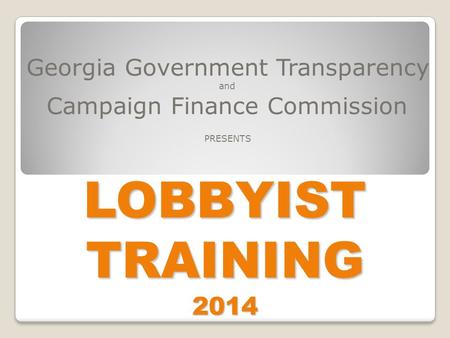 LOBBYIST TRAINING 2014 Georgia Government Transparency and Campaign Finance Commission PRESENTS.