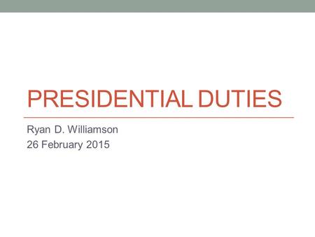 PRESIDENTIAL DUTIES Ryan D. Williamson 26 February 2015.