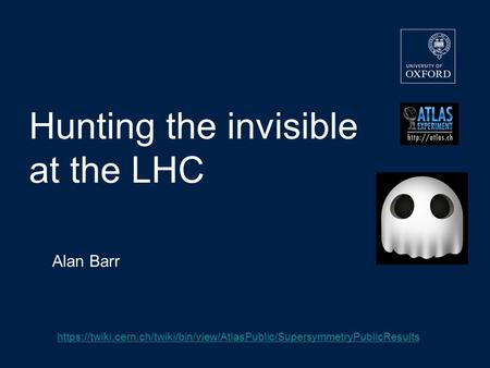 Hunting the invisible at the LHC Alan Barr https://twiki.cern.ch/twiki/bin/view/AtlasPublic/SupersymmetryPublicResults.