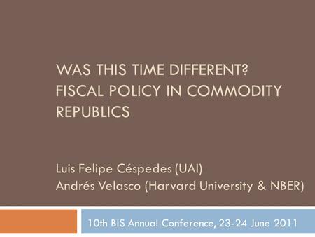 WAS THIS TIME DIFFERENT? FISCAL POLICY IN COMMODITY REPUBLICS Luis Felipe Céspedes (UAI) Andrés Velasco (Harvard University & NBER) 10th BIS Annual Conference,