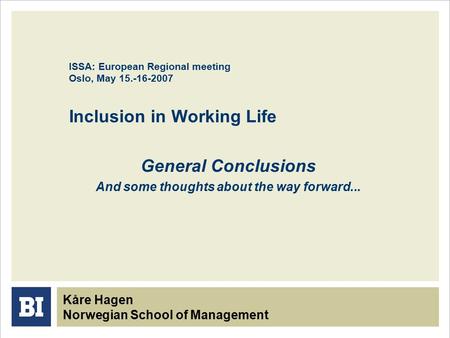 ISSA: European Regional meeting Oslo, May 15.-16-2007 Inclusion in Working Life General Conclusions And some thoughts about the way forward... Kåre Hagen.