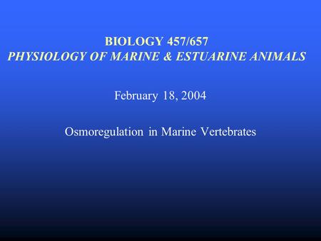 BIOLOGY 457/657 PHYSIOLOGY OF MARINE & ESTUARINE ANIMALS February 18, 2004 Osmoregulation in Marine Vertebrates.
