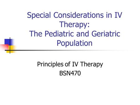 Special Considerations in IV Therapy: The Pediatric and Geriatric Population Principles of IV Therapy BSN470.