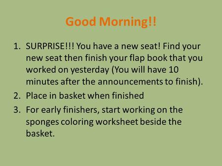 Good Morning!! 1.SURPRISE!!! You have a new seat! Find your new seat then finish your flap book that you worked on yesterday (You will have 10 minutes.