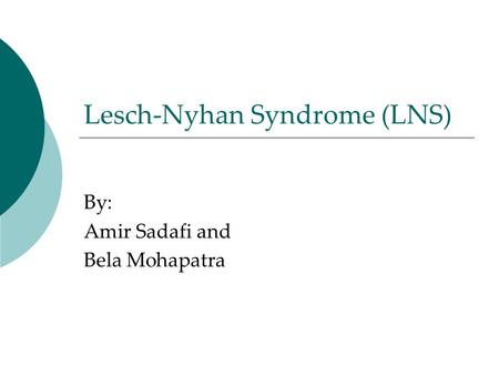 Lesch-Nyhan Syndrome (LNS) By: Amir Sadafi and Bela Mohapatra.