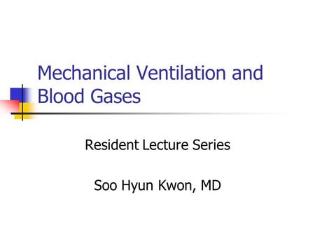 Mechanical Ventilation and Blood Gases Resident Lecture Series Soo Hyun Kwon, MD.