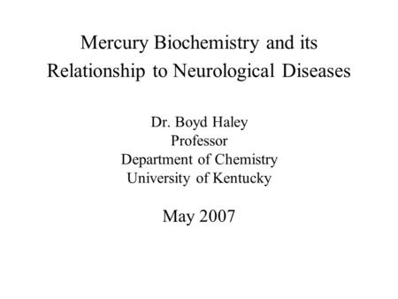 May 2007 Mercury Biochemistry and its Relationship to Neurological Diseases Dr. Boyd Haley Professor Department of Chemistry University of Kentucky.