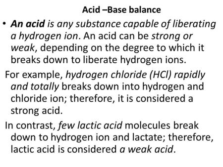Acid –Base balance An acid is any substance capable of liberating a hydrogen ion. An acid can be strong or weak, depending on the degree to which it breaks.
