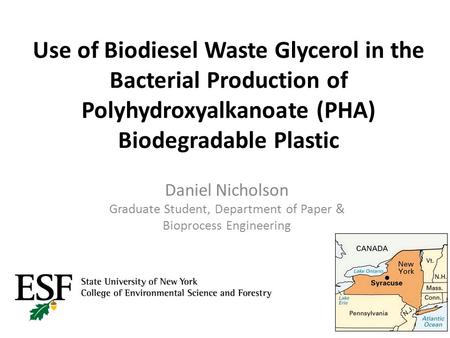 Use of Biodiesel Waste Glycerol in the Bacterial Production of Polyhydroxyalkanoate (PHA) Biodegradable Plastic Daniel Nicholson Graduate Student, Department.