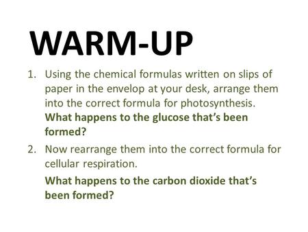 WARM-UP 1.Using the chemical formulas written on slips of paper in the envelop at your desk, arrange them into the correct formula for photosynthesis.