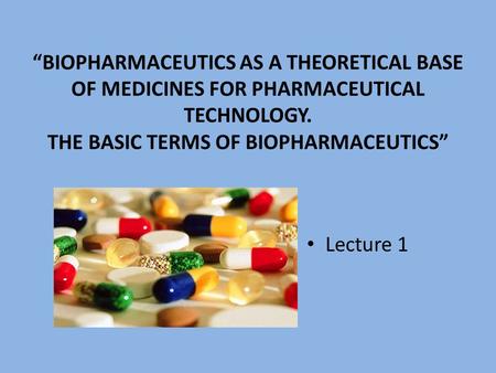 “Biopharmaceutics as a theoretical base of medicines FOR pharmaceutical technology. The basic terms of biopharmaceutics” Lecture 1.