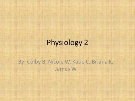 Physiology 2 By: Colby B, Nicole W, Katie C, Briana K, James W.