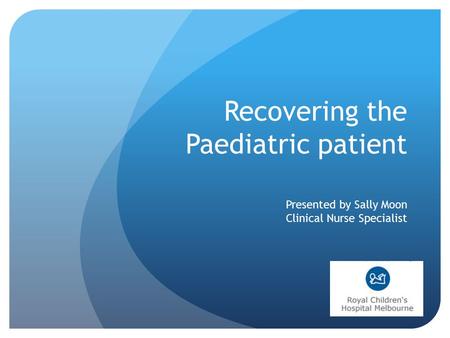 Presented by Sally Moon Clinical Nurse Specialist Recovering the Paediatric patient.