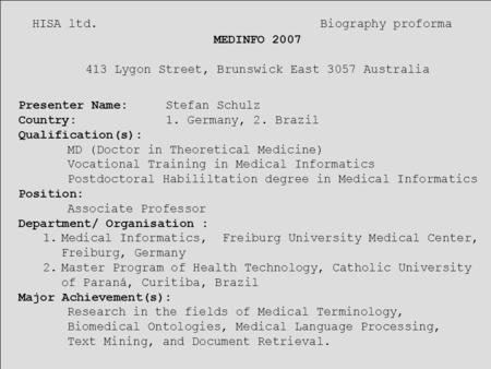 HISA ltd. Biography proforma MEDINFO 2007 413 Lygon Street, Brunswick East 3057 Australia Presenter Name: Stefan Schulz Country:1. Germany, 2. Brazil Qualification(s):