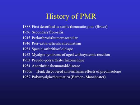 History of PMR 1888 First described as senile rheumatic gout (Bruce) 1936Secondary fibrositis 1945Periarthrosis humeroscapular 1946Peri-extra-articular.