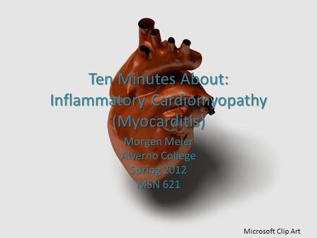 Ten Minutes About: Inflammatory Cardiomyopathy (Myocarditis) Morgen Meier Alverno College Spring 2012 MSN 621 Microsoft Clip Art.