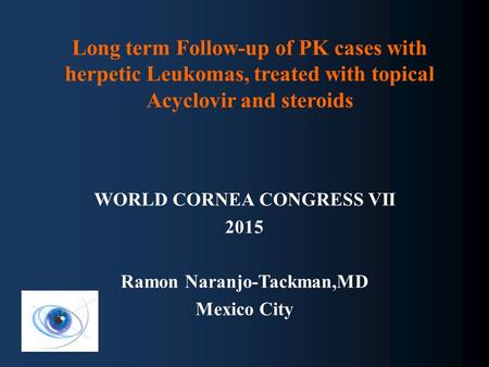 Long term Follow-up of PK cases with herpetic Leukomas, treated with topical Acyclovir and steroids WORLD CORNEA CONGRESS VII 2015 Ramon Naranjo-Tackman,MD.