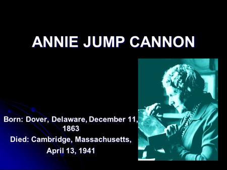 ANNIE JUMP CANNON Born: Dover, Delaware, December 11, 1863 Died: Cambridge, Massachusetts, April 13, 1941.
