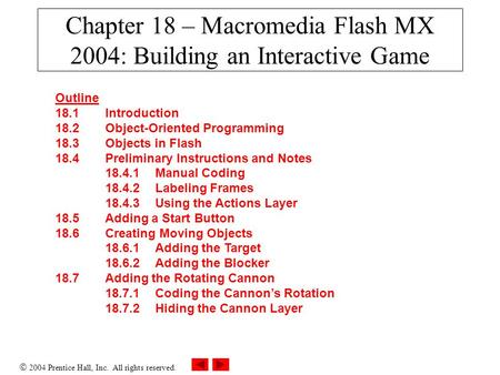  2004 Prentice Hall, Inc. All rights reserved. Chapter 18 – Macromedia Flash MX 2004: Building an Interactive Game Outline 18.1 Introduction 18.2 Object-Oriented.
