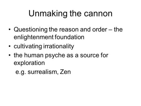 Unmaking the cannon Questioning the reason and order – the enlightenment foundation cultivating irrationality the human psyche as a source for exploration.
