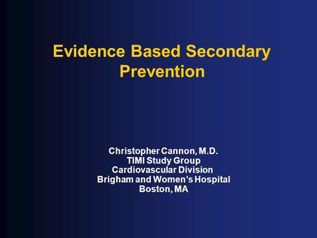 Evidence Based Secondary Prevention Christopher Cannon, M.D. TIMI Study Group Cardiovascular Division Brigham and Women’s Hospital Boston, MA.