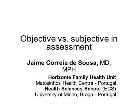 Objective vs. subjective in assessment Jaime Correia de Sousa, MD, MPH Horizonte Family Health Unit Matosinhos Health Centre - Portugal Health Sciences.