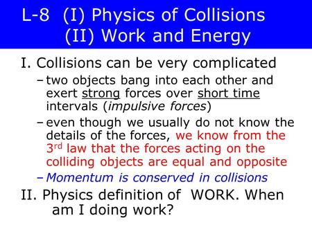 L-8 (I) Physics of Collisions (II) Work and Energy I. Collisions can be very complicated –two objects bang into each other and exert strong forces over.