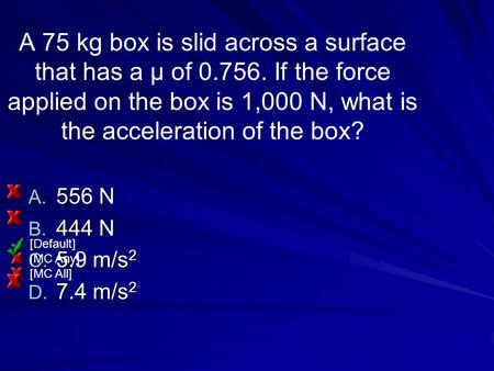 A 75 kg box is slid across a surface that has a μ of 0.756. If the force applied on the box is 1,000 N, what is the acceleration of the box? A. 556 N B.