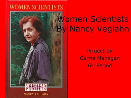 Women Scientists By Nancy Veglahn Project by Carrie Mahagan 6 th Period.