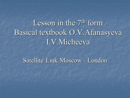 Lesson in the 7 th form Basical textbook O.V.Afanasyeva I.V.Micheeva Satellite Link Moscow - London.