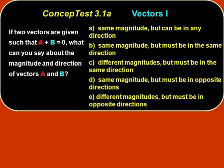 ConcepTest 3.1a	Vectors I a) same magnitude, but can be in any direction b) same magnitude, but must be in the same direction c) different magnitudes,