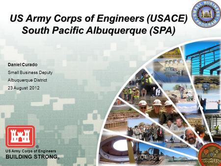 US Army Corps of Engineers BUILDING STRONG ® US Army Corps of Engineers (USACE) South Pacific Albuquerque (SPA) Daniel Curado Small Business Deputy Albuquerque.