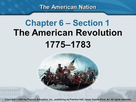 The American Nation Chapter 6 – Section 1 The American Revolution 1775–1783 Copyright © 2003 by Pearson Education, Inc., publishing as Prentice Hall, Upper.