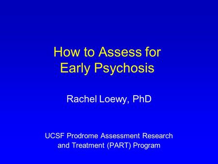 How to Assess for Early Psychosis Rachel Loewy, PhD UCSF Prodrome Assessment Research and Treatment (PART) Program.