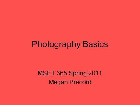 Photography Basics MSET 365 Spring 2011 Megan Precord.