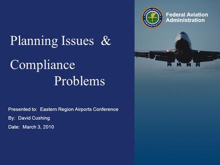 Eastern Region Airports Conference March 2010 Federal Aviation Administration 0 0 Presented to: Eastern Region Airports Conference By: David Cushing Date: