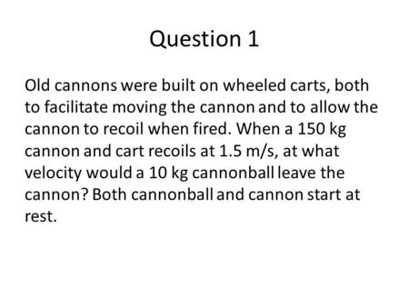 Question 1 Old cannons were built on wheeled carts, both to facilitate moving the cannon and to allow the cannon to recoil when fired. When a 150 kg cannon.