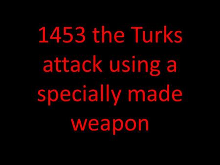 1453 the Turks attack using a specially made weapon.
