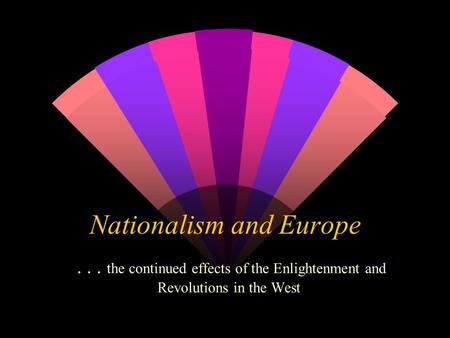 Nationalism and Europe... the continued effects of the Enlightenment and Revolutions in the West.