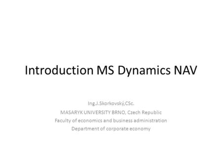 Introduction MS Dynamics NAV Ing.J.Skorkovský,CSc. MASARYK UNIVERSITY BRNO, Czech Republic Faculty of economics and business administration Department.