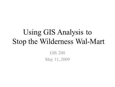 Using GIS Analysis to Stop the Wilderness Wal-Mart GIS 200 May 11, 2009.