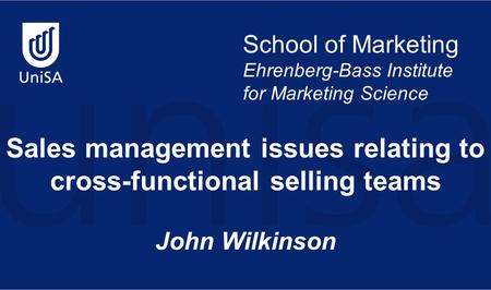 School of Marketing Ehrenberg-Bass Institute for Marketing Science Sales management issues relating to cross-functional selling teams John Wilkinson.