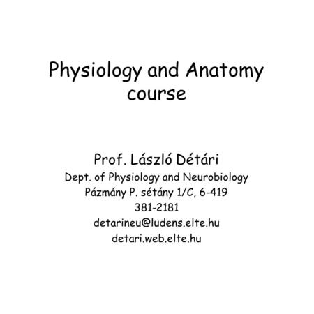 Physiology and Anatomy course Prof. László Détári Dept. of Physiology and Neurobiology Pázmány P. sétány 1/C, 6-419 381-2181 detari.web.elte.hu.