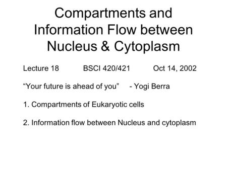 Compartments and Information Flow between Nucleus & Cytoplasm Lecture 18 BSCI 420/421 Oct 14, 2002 “Your future is ahead of you” - Yogi Berra 1. Compartments.